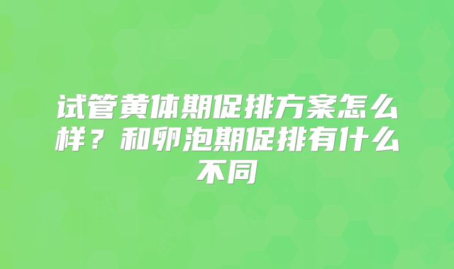 试管黄体期促排方案怎么样?和卵泡期促排有什么不同