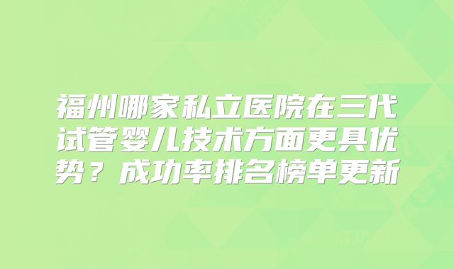 福州哪家私立医院在三代试管婴儿技术方面更具优势?成功率排名榜单更新