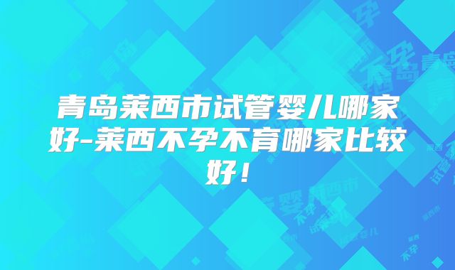青岛莱西市试管婴儿哪家好-莱西不孕不育哪家比较好!