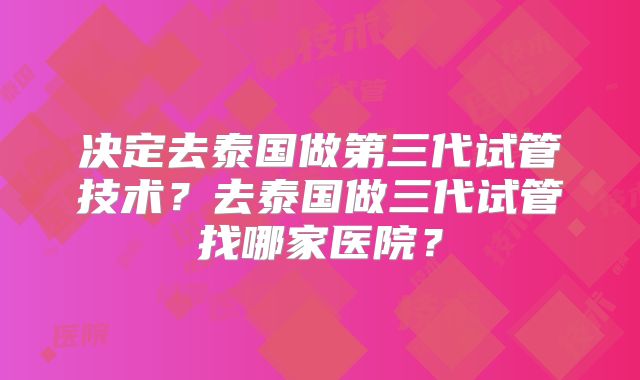 决定去泰国做第三代试管技术？去泰国做三代试管找哪家医院？