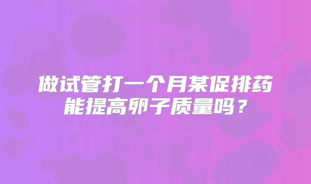 做试管打一个月某促排药能提高卵子质量吗？