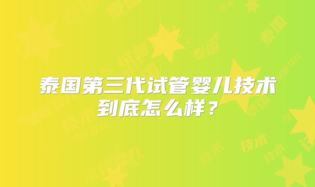 泰国第三代试管婴儿技术到底怎么样?