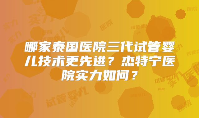 哪家泰国医院三代试管婴儿技术更先进?杰特宁医院实力如何?