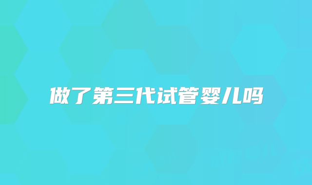 做了第三代试管婴儿吗