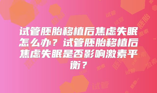 试管胚胎移植后焦虑失眠怎么办？试管胚胎移植后焦虑失眠是否影响激素平衡？
