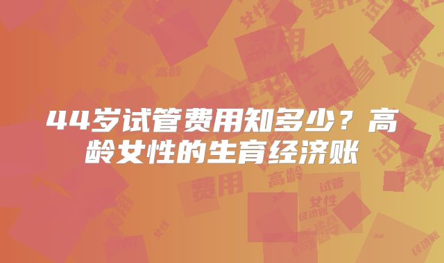 44岁试管费用知多少？高龄女性的生育经济账