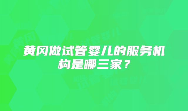 黄冈做试管婴儿的服务机构是哪三家?