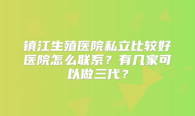 镇江生殖医院私立比较好医院怎么联系？有几家可以做三代？