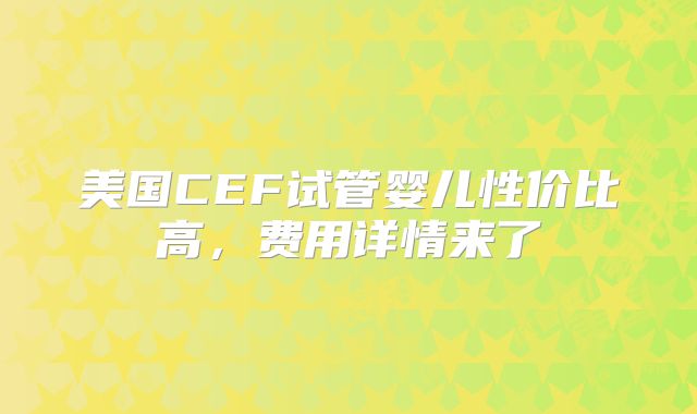 美国CEF试管婴儿性价比高，费用详情来了