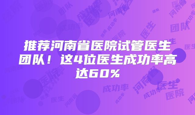 推荐河南省医院试管医生团队!这4位医生成功率高达60%