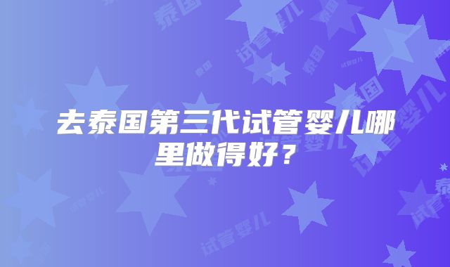 去泰国第三代试管婴儿哪里做得好？