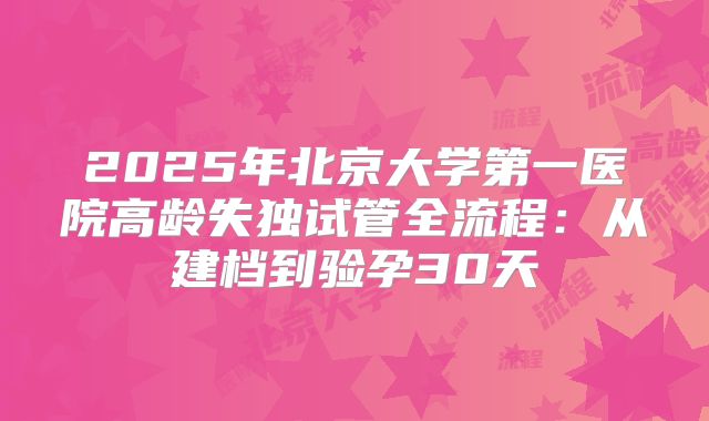2025年北京大学第一医院高龄失独试管全流程:从建档到验孕30天