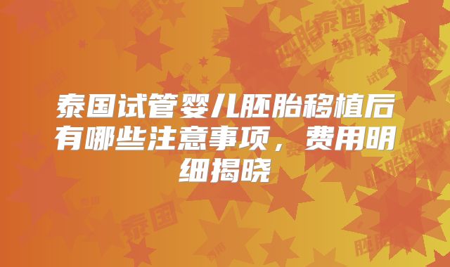泰国试管婴儿胚胎移植后有哪些注意事项,费用明细揭晓