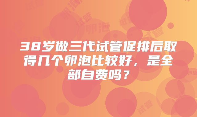 38岁做三代试管促排后取得几个卵泡比较好,是全部自费吗?