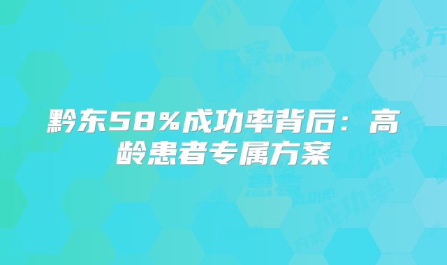 黔东58%成功率背后：高龄患者专属方案