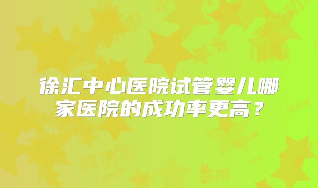 徐汇中心医院试管婴儿哪家医院的成功率更高?