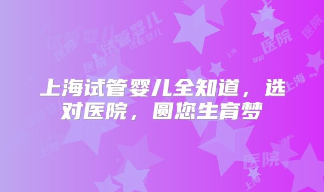 上海试管婴儿全知道，选对医院，圆您生育梦