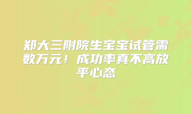 郑大三附院生宝宝试管需数万元！成功率真不高放平心态