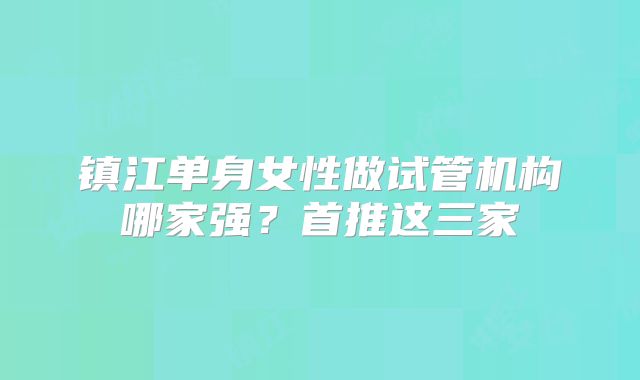 镇江单身女性做试管机构哪家强？首推这三家