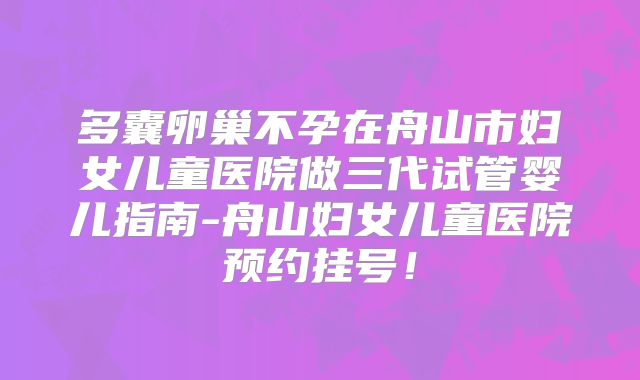 多囊卵巢不孕在舟山市妇女儿童医院做三代试管婴儿指南-舟山妇女儿童医院预约挂号！