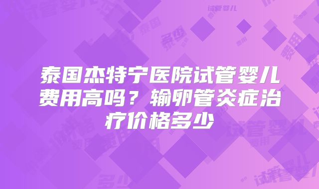 泰国杰特宁医院试管婴儿费用高吗?输卵管炎症治疗价格多少