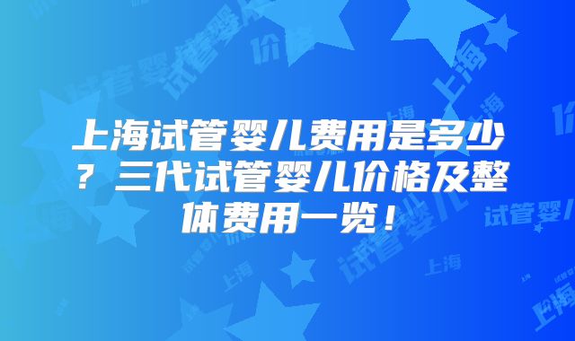 上海试管婴儿费用是多少？三代试管婴儿价格及整体费用一览！