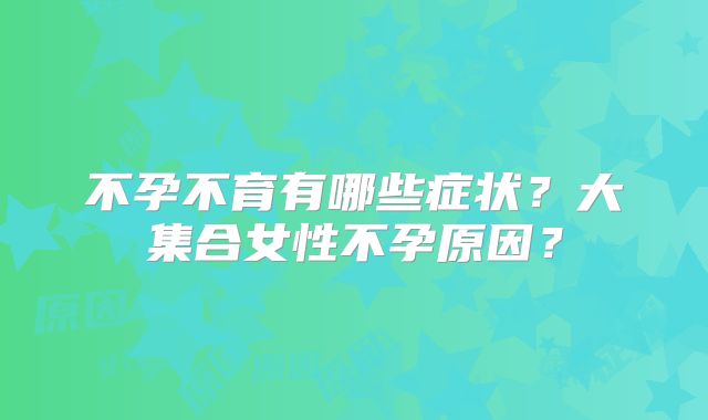 不孕不育有哪些症状?大集合女性不孕原因?