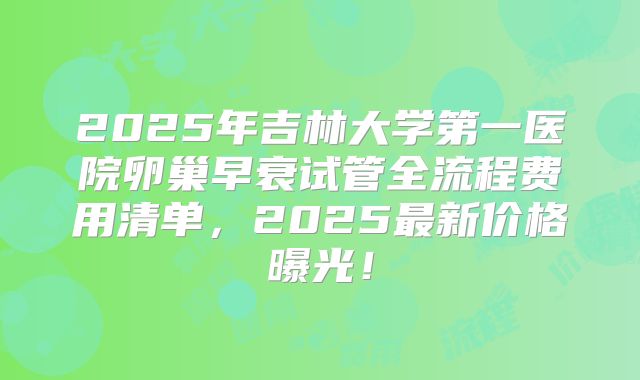 2025年吉林大学第一医院卵巢早衰试管全流程费用清单，2025最新价格曝光！