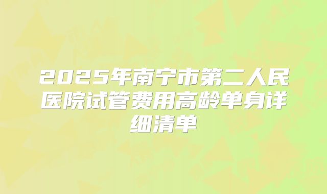 2025年南宁市第二人民医院试管费用高龄单身详细清单