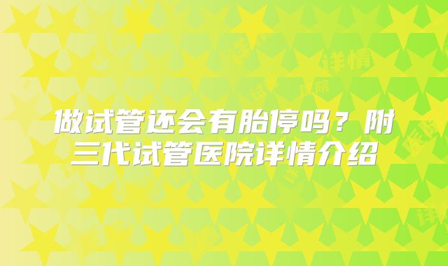 做试管还会有胎停吗?附三代试管医院详情介绍