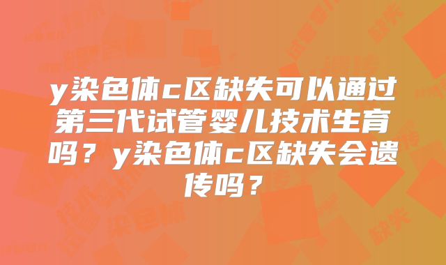 y染色体c区缺失可以通过第三代试管婴儿技术生育吗？y染色体c区缺失会遗传吗？