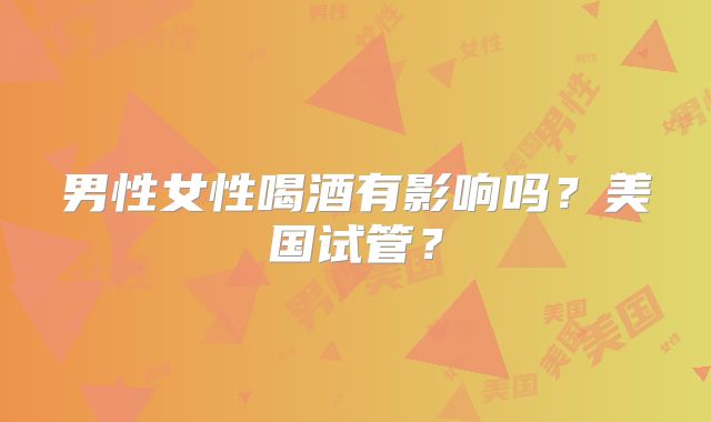 男性女性喝酒有影响吗？美国试管？