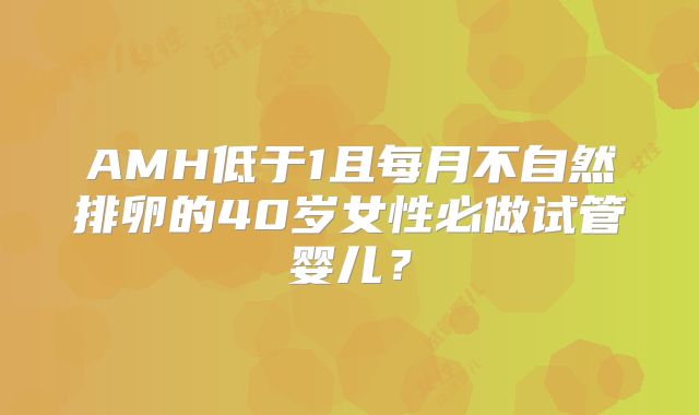 AMH低于1且每月不自然排卵的40岁女性必做试管婴儿?