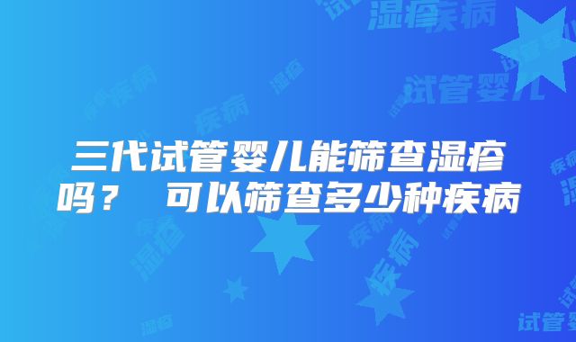 三代试管婴儿能筛查湿疹吗? 可以筛查多少种疾病