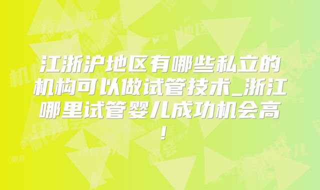 江浙沪地区有哪些私立的机构可以做试管技术_浙江哪里试管婴儿成功机会高!
