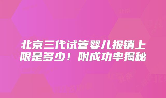 北京三代试管婴儿报销上限是多少!附成功率揭秘