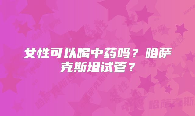 女性可以喝中药吗?哈萨克斯坦试管?