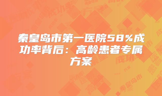 秦皇岛市第一医院58%成功率背后:高龄患者专属方案