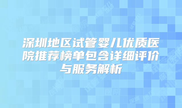 深圳地区试管婴儿优质医院推荐榜单包含详细评价与服务解析