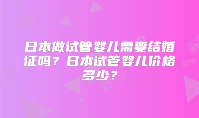 日本做试管婴儿需要结婚证吗?日本试管婴儿价格多少?