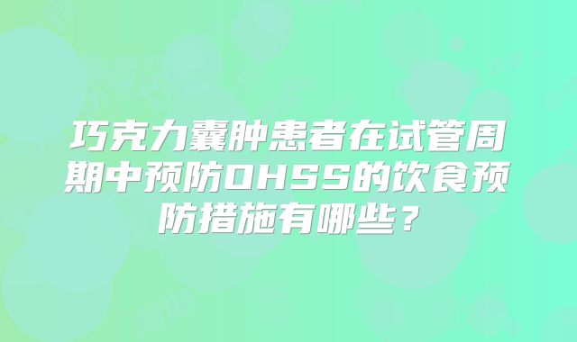 巧克力囊肿患者在试管周期中预防OHSS的饮食预防措施有哪些?