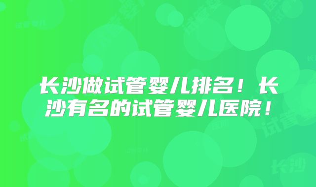 长沙做试管婴儿排名！长沙有名的试管婴儿医院！