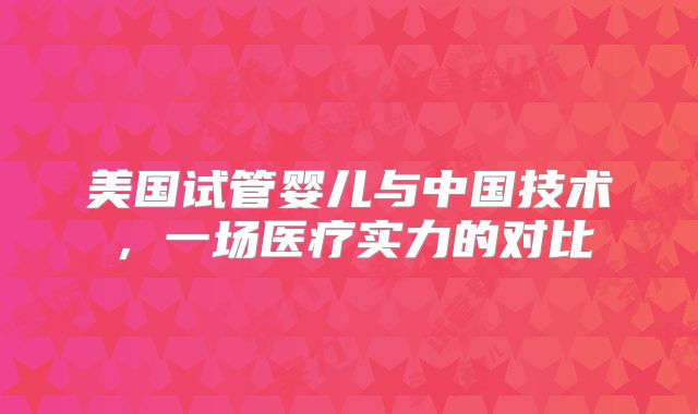 美国试管婴儿与中国技术，一场医疗实力的对比