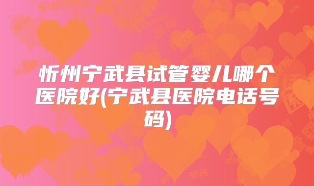 忻州宁武县试管婴儿哪个医院好(宁武县医院电话号码)