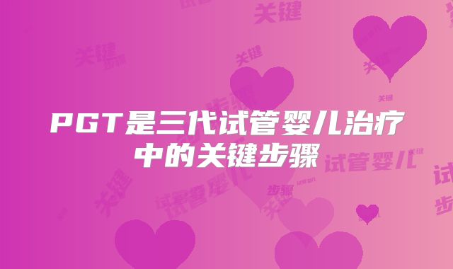 PGT是三代试管婴儿治疗中的关键步骤