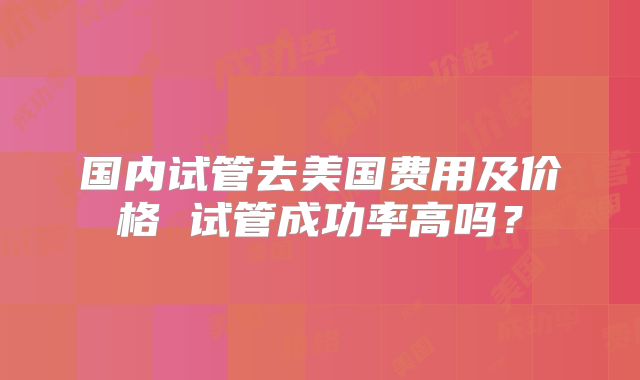国内试管去美国费用及价格 试管成功率高吗?