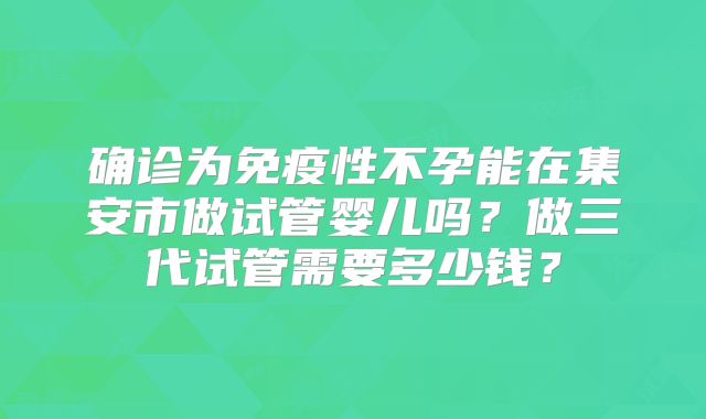 确诊为免疫性不孕能在集安市做试管婴儿吗?做三代试管需要多少钱?