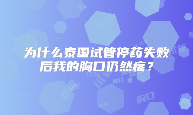 为什么泰国试管停药失败后我的胸口仍然疼？