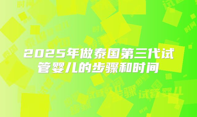 2025年做泰国第三代试管婴儿的步骤和时间