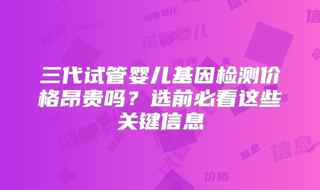 三代试管婴儿基因检测价格昂贵吗？选前必看这些关键信息